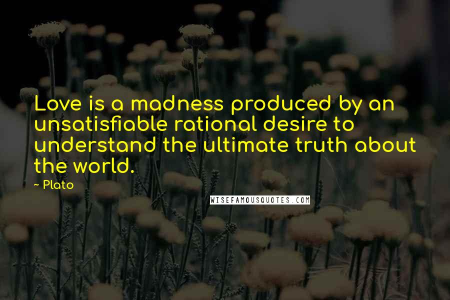 Plato Quotes: Love is a madness produced by an unsatisfiable rational desire to understand the ultimate truth about the world.