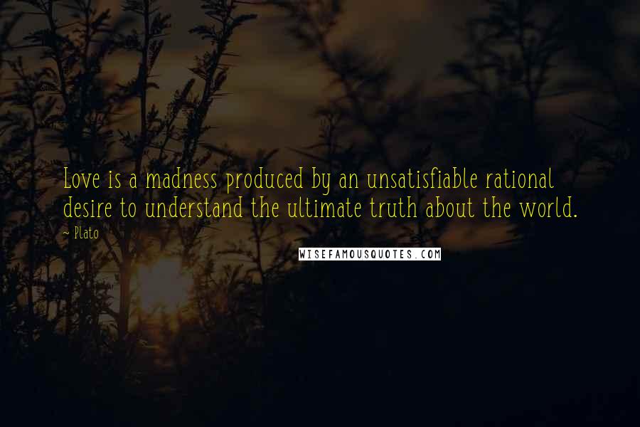 Plato Quotes: Love is a madness produced by an unsatisfiable rational desire to understand the ultimate truth about the world.