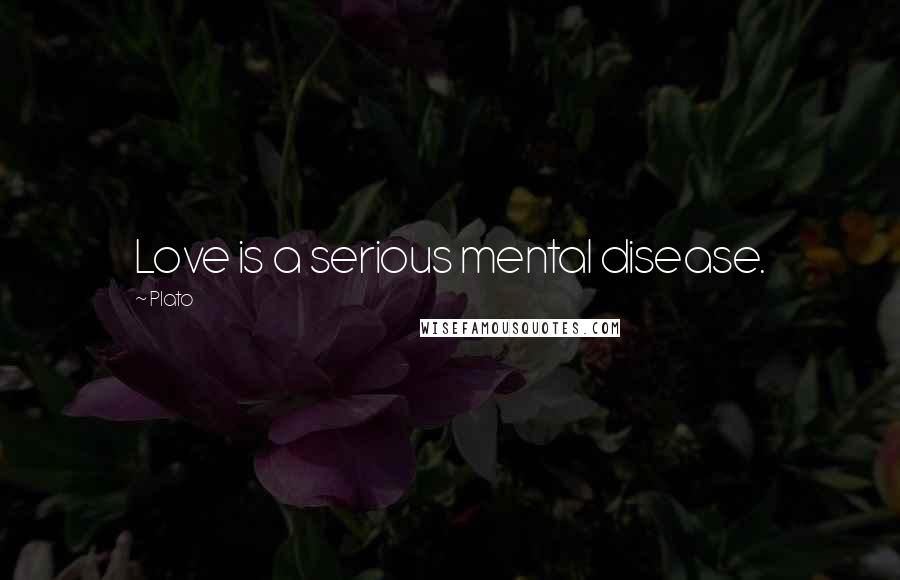 Plato Quotes: Love is a serious mental disease.