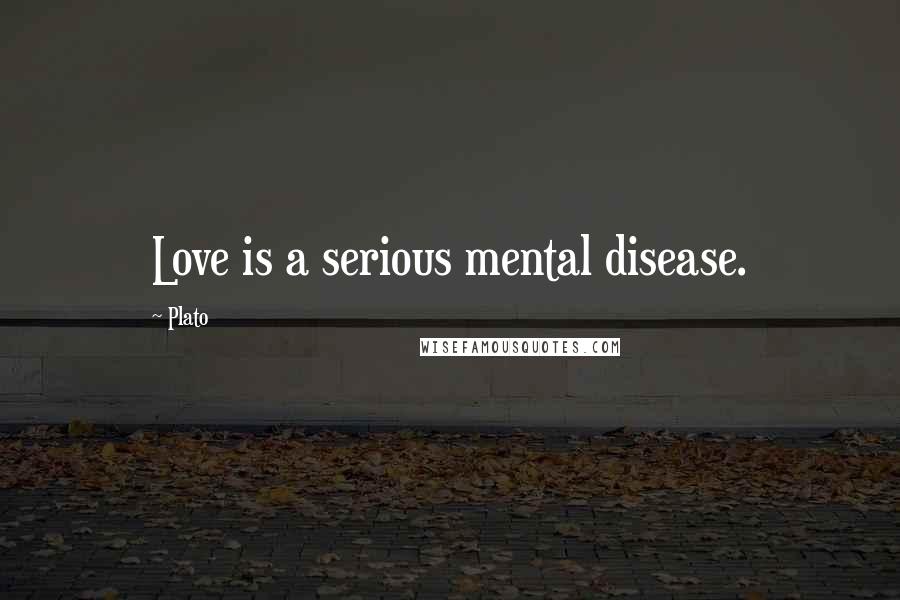 Plato Quotes: Love is a serious mental disease.
