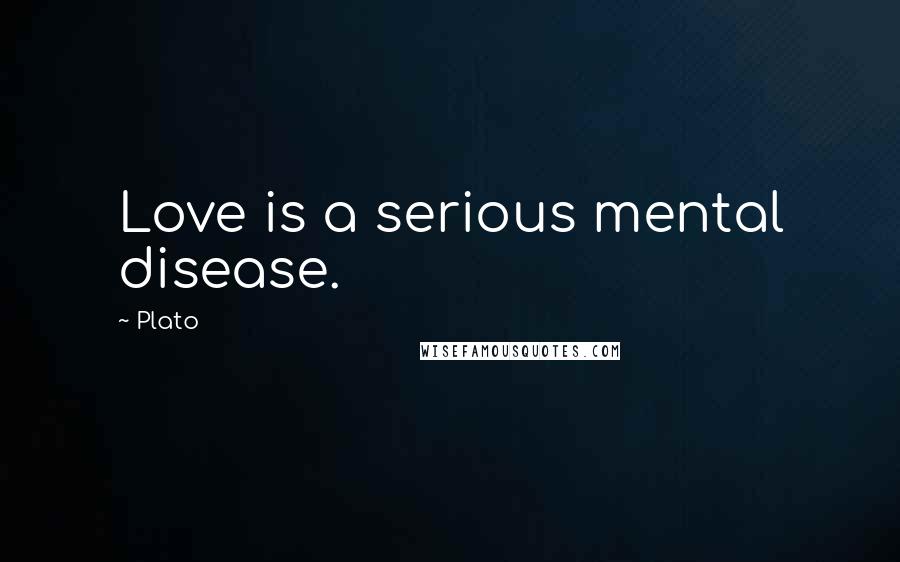 Plato Quotes: Love is a serious mental disease.