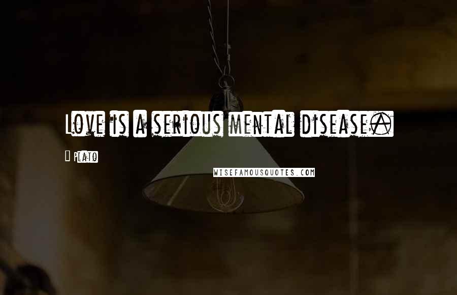 Plato Quotes: Love is a serious mental disease.