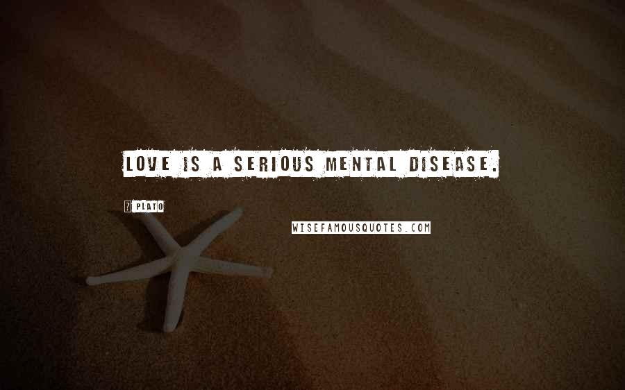 Plato Quotes: Love is a serious mental disease.