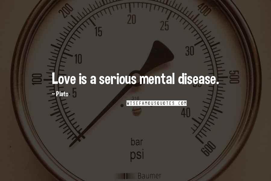 Plato Quotes: Love is a serious mental disease.