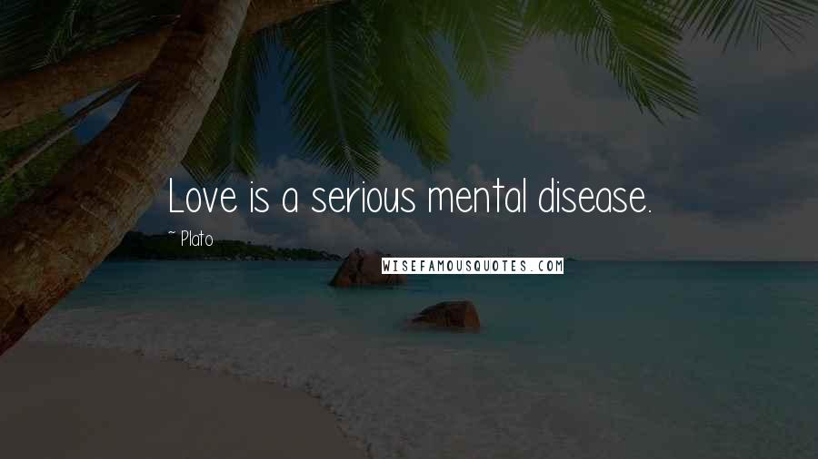 Plato Quotes: Love is a serious mental disease.