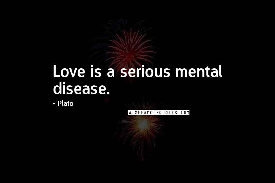 Plato Quotes: Love is a serious mental disease.