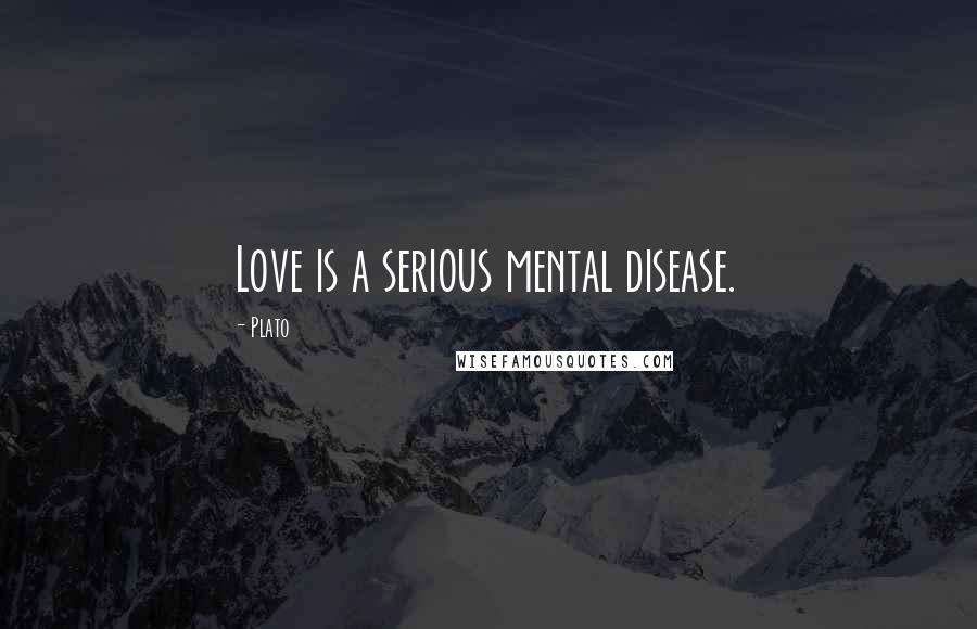 Plato Quotes: Love is a serious mental disease.