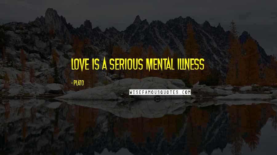 Plato Quotes: Love is a serious mental illness