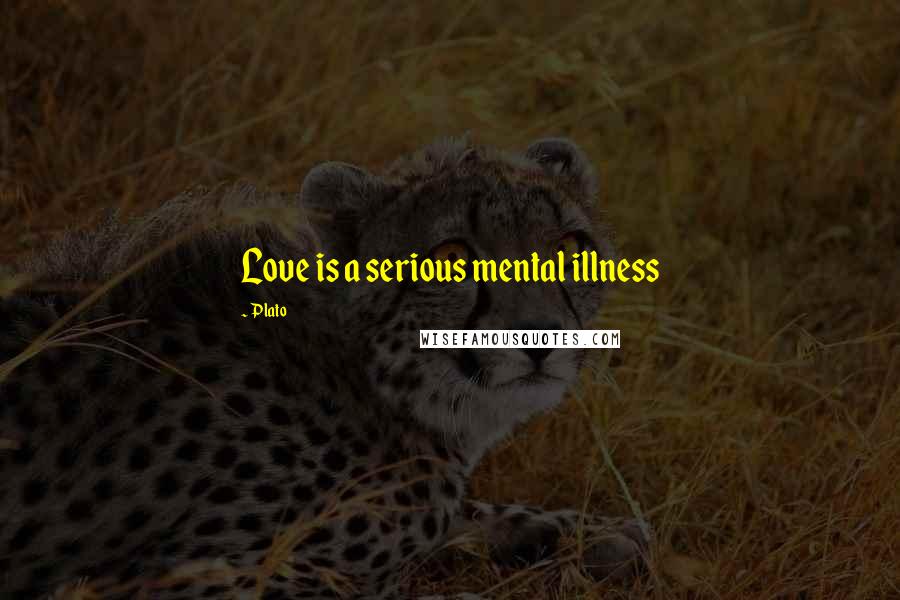 Plato Quotes: Love is a serious mental illness