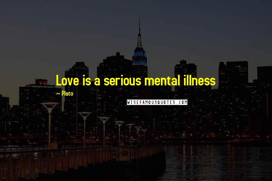 Plato Quotes: Love is a serious mental illness