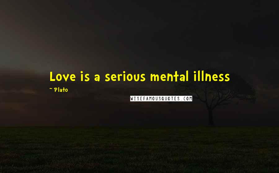 Plato Quotes: Love is a serious mental illness