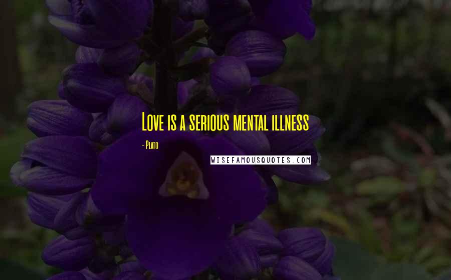 Plato Quotes: Love is a serious mental illness