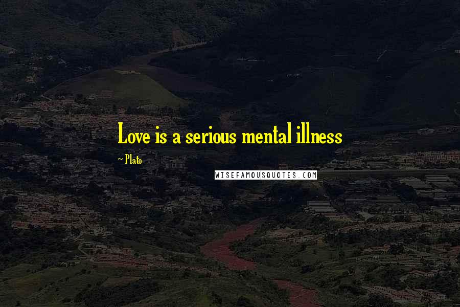Plato Quotes: Love is a serious mental illness