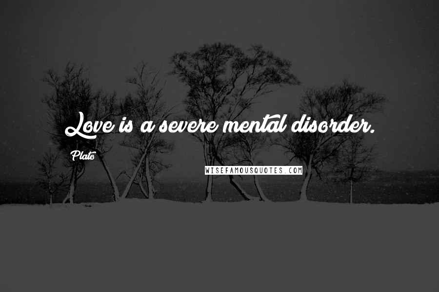 Plato Quotes: Love is a severe mental disorder.