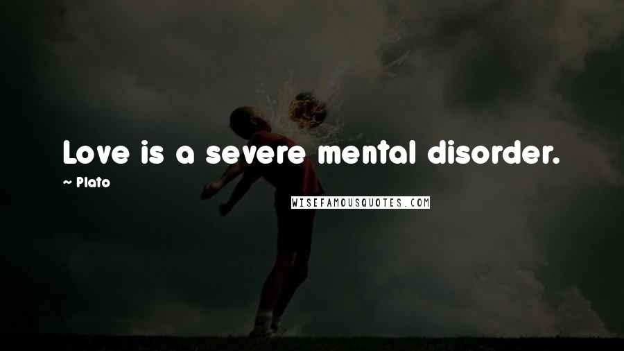 Plato Quotes: Love is a severe mental disorder.