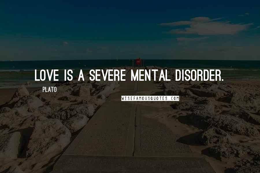 Plato Quotes: Love is a severe mental disorder.