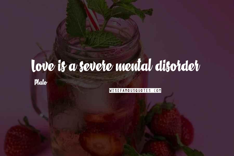 Plato Quotes: Love is a severe mental disorder.