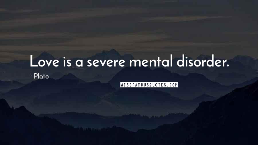 Plato Quotes: Love is a severe mental disorder.