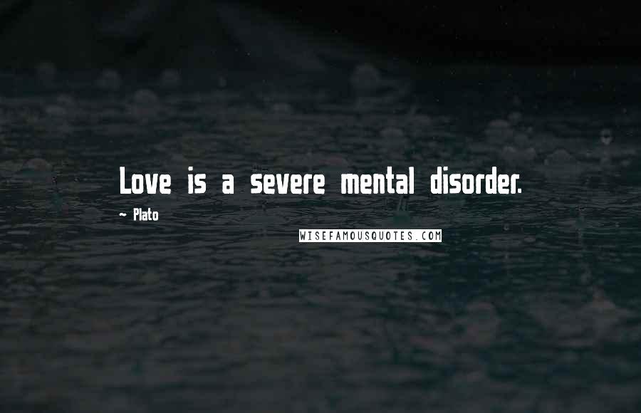 Plato Quotes: Love is a severe mental disorder.