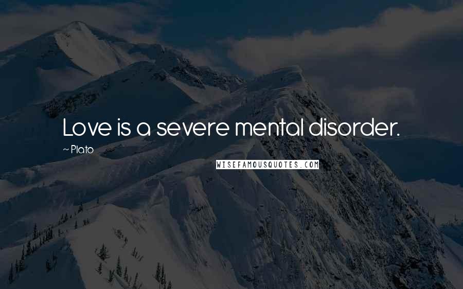 Plato Quotes: Love is a severe mental disorder.