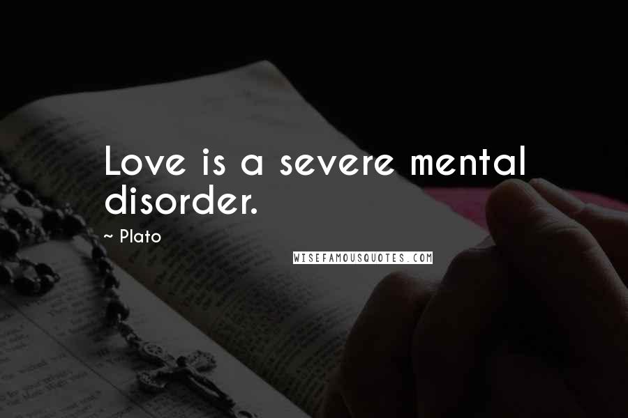 Plato Quotes: Love is a severe mental disorder.