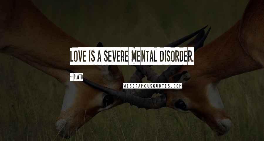 Plato Quotes: Love is a severe mental disorder.