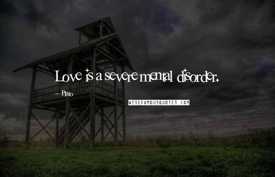 Plato Quotes: Love is a severe mental disorder.