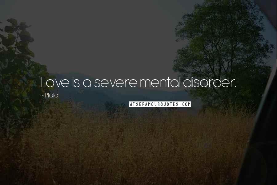 Plato Quotes: Love is a severe mental disorder.