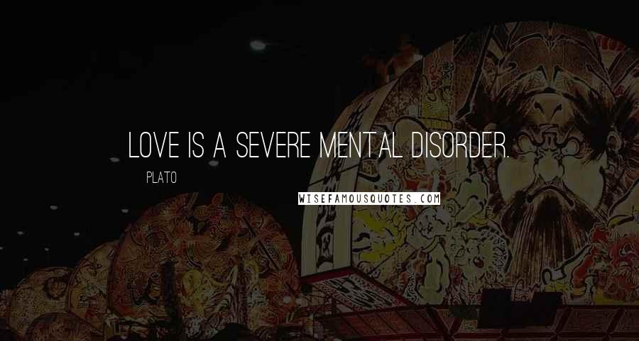 Plato Quotes: Love is a severe mental disorder.
