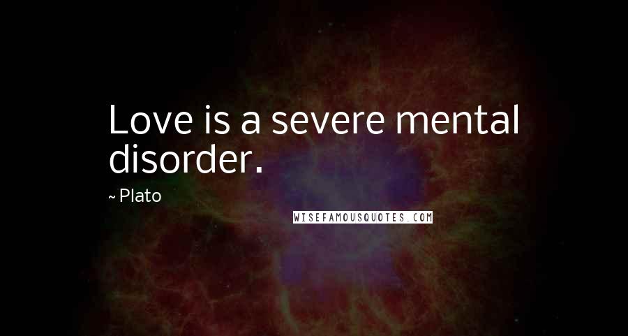 Plato Quotes: Love is a severe mental disorder.