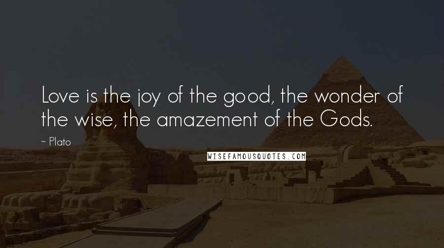 Plato Quotes: Love is the joy of the good, the wonder of the wise, the amazement of the Gods.