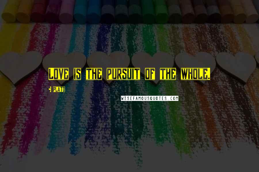 Plato Quotes: Love is the pursuit of the whole.