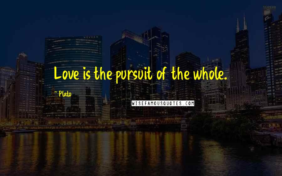 Plato Quotes: Love is the pursuit of the whole.