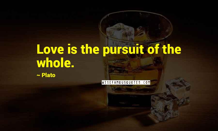 Plato Quotes: Love is the pursuit of the whole.