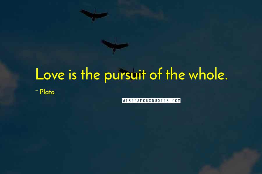 Plato Quotes: Love is the pursuit of the whole.