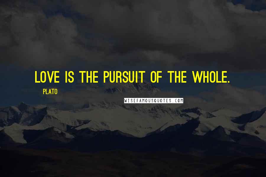 Plato Quotes: Love is the pursuit of the whole.