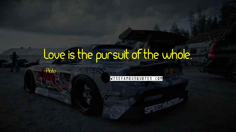 Plato Quotes: Love is the pursuit of the whole.