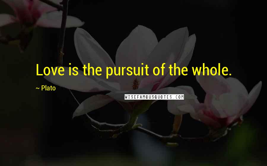 Plato Quotes: Love is the pursuit of the whole.