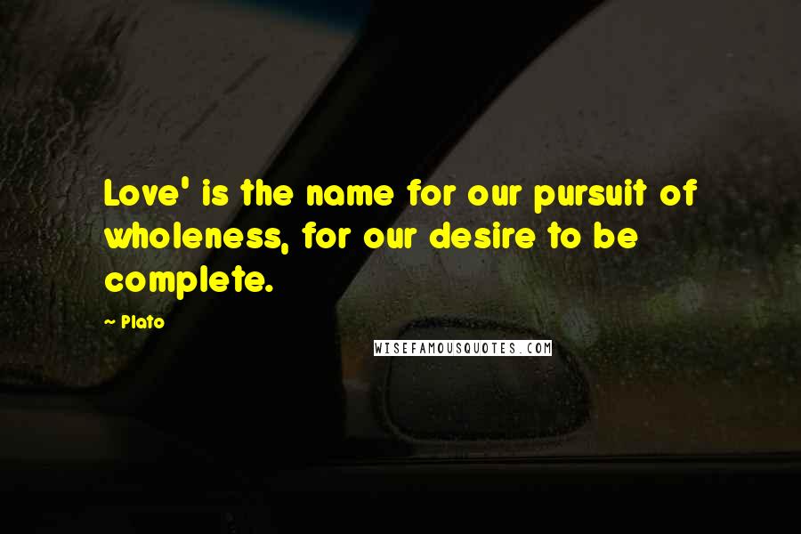 Plato Quotes: Love' is the name for our pursuit of wholeness, for our desire to be complete.