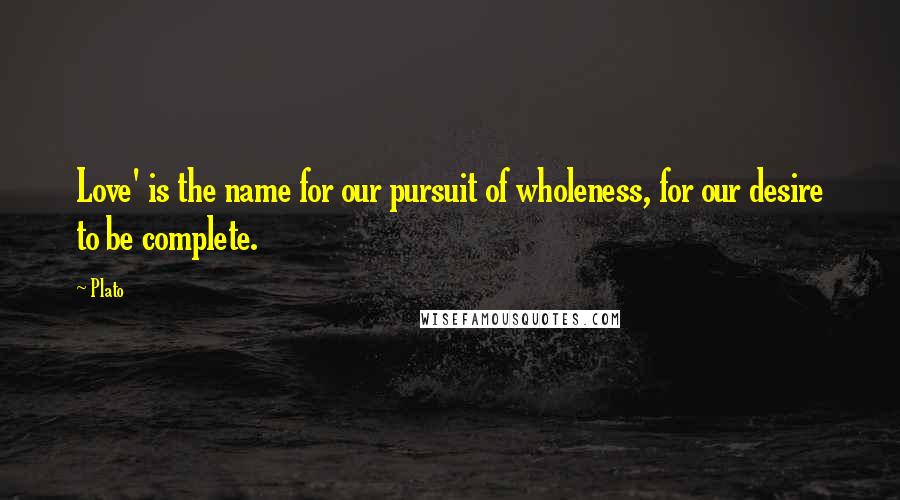 Plato Quotes: Love' is the name for our pursuit of wholeness, for our desire to be complete.