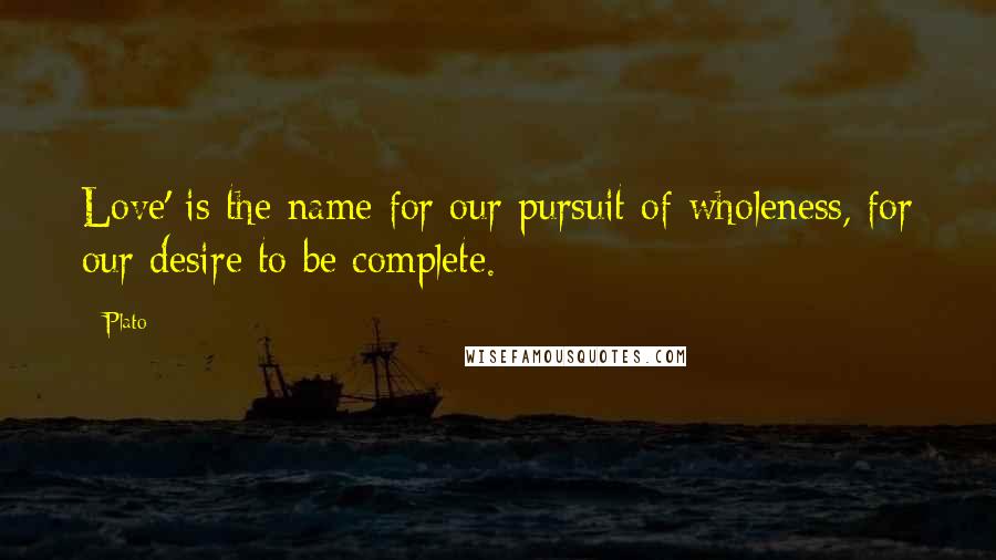 Plato Quotes: Love' is the name for our pursuit of wholeness, for our desire to be complete.