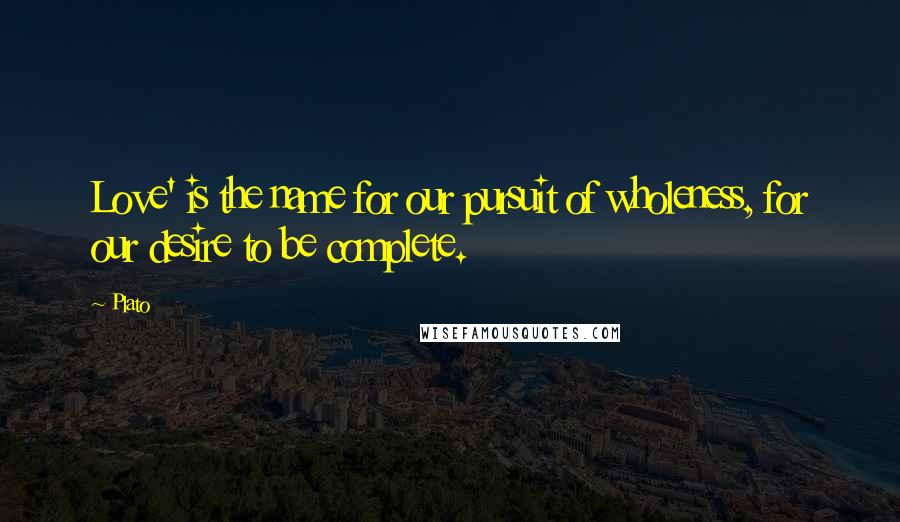 Plato Quotes: Love' is the name for our pursuit of wholeness, for our desire to be complete.