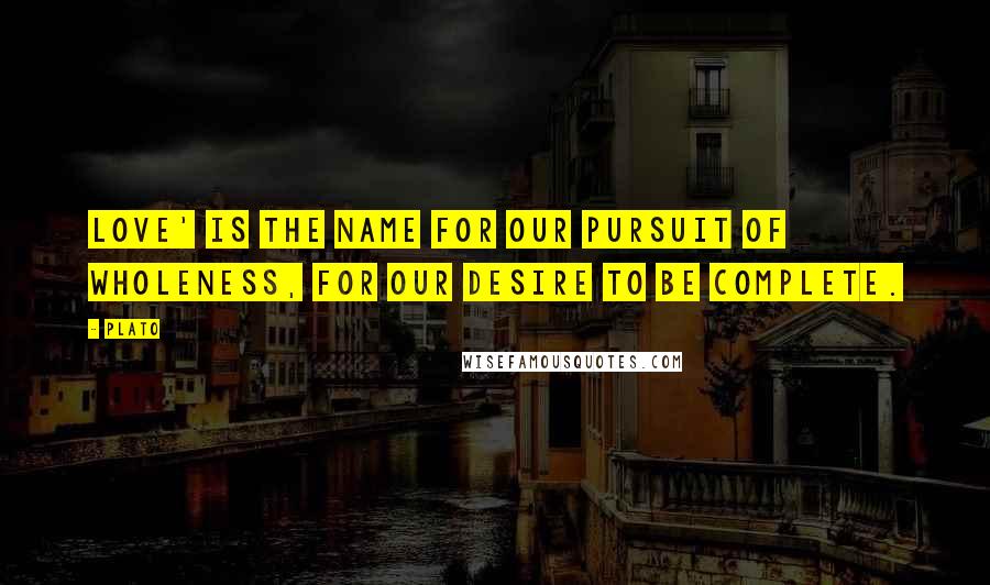 Plato Quotes: Love' is the name for our pursuit of wholeness, for our desire to be complete.