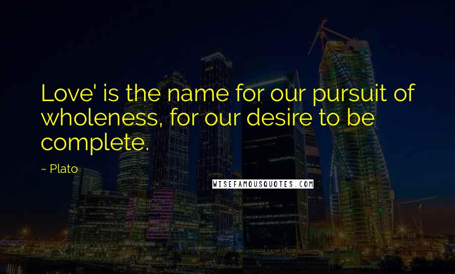 Plato Quotes: Love' is the name for our pursuit of wholeness, for our desire to be complete.