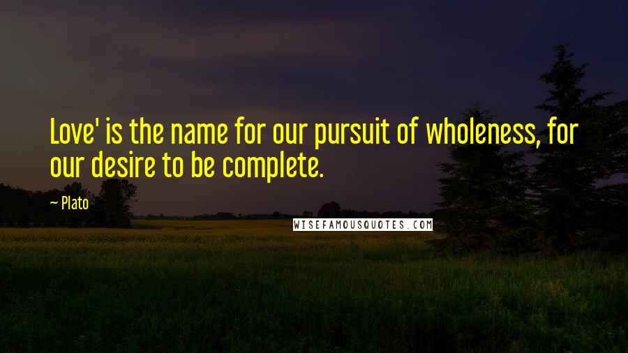 Plato Quotes: Love' is the name for our pursuit of wholeness, for our desire to be complete.