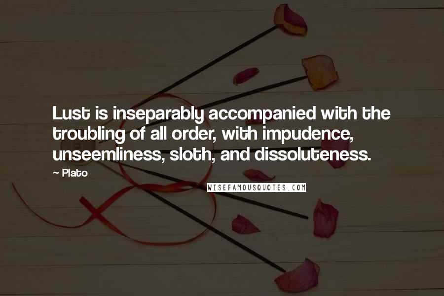 Plato Quotes: Lust is inseparably accompanied with the troubling of all order, with impudence, unseemliness, sloth, and dissoluteness.