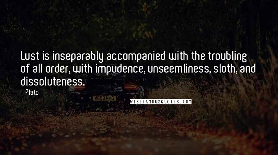 Plato Quotes: Lust is inseparably accompanied with the troubling of all order, with impudence, unseemliness, sloth, and dissoluteness.