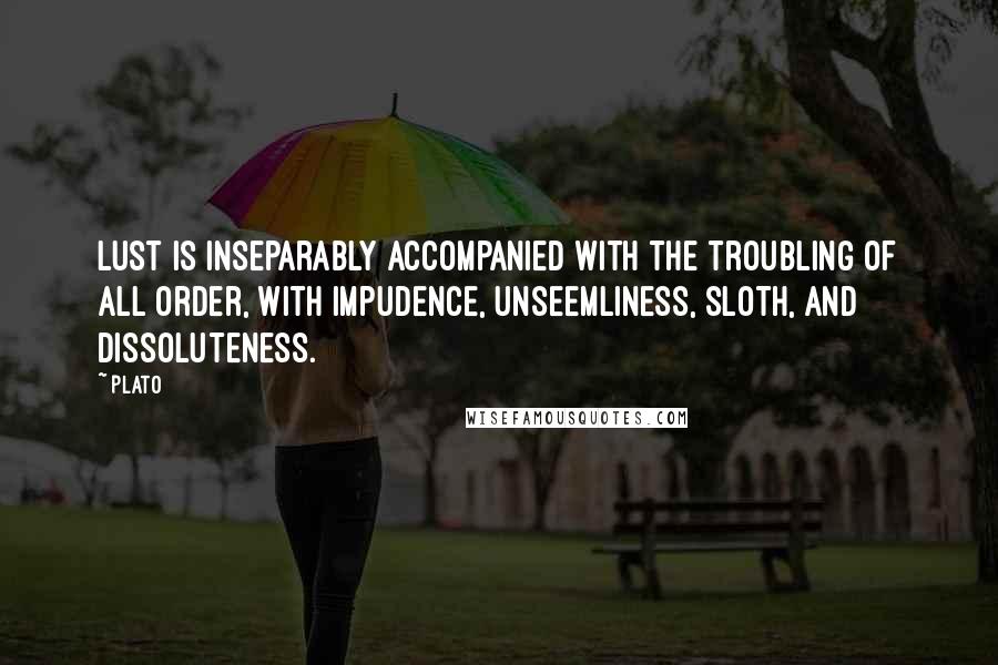 Plato Quotes: Lust is inseparably accompanied with the troubling of all order, with impudence, unseemliness, sloth, and dissoluteness.