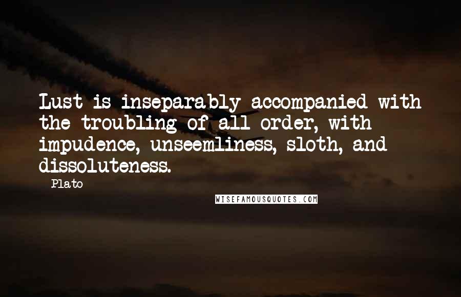 Plato Quotes: Lust is inseparably accompanied with the troubling of all order, with impudence, unseemliness, sloth, and dissoluteness.