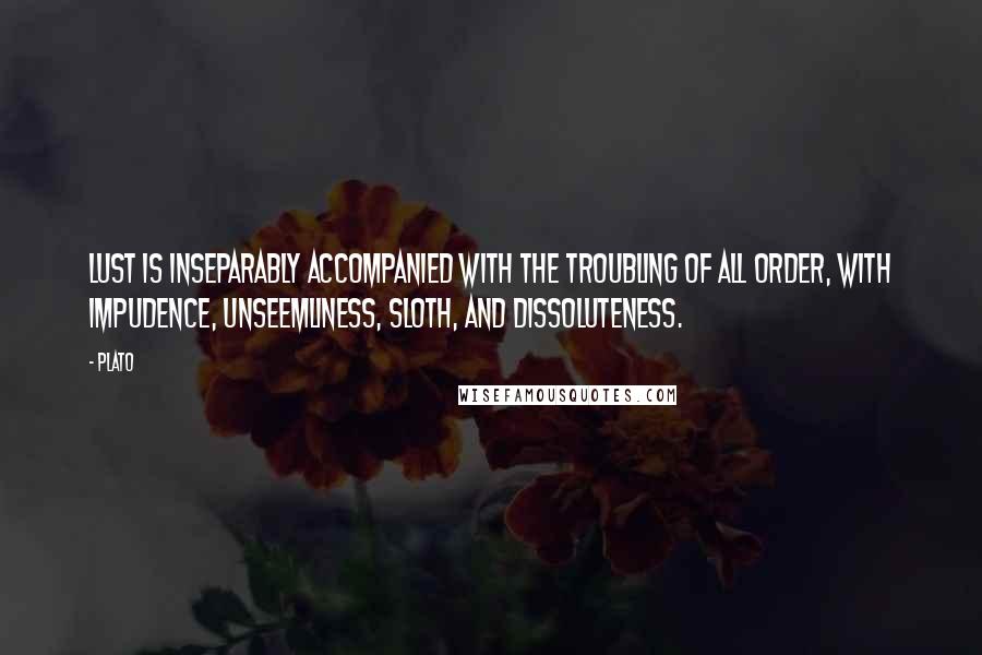 Plato Quotes: Lust is inseparably accompanied with the troubling of all order, with impudence, unseemliness, sloth, and dissoluteness.